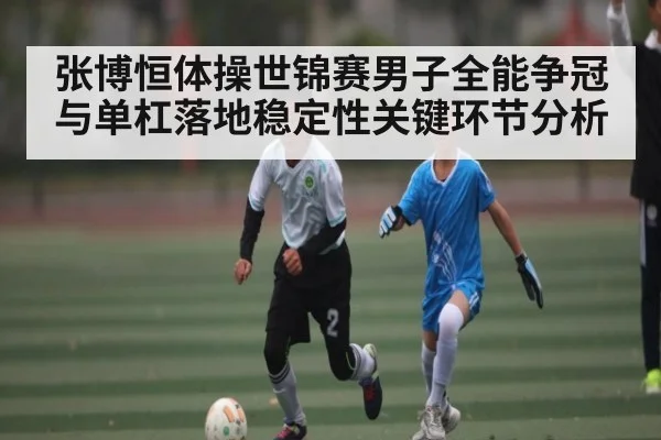 张博恒体操世锦赛男子全能争冠与单杠落地稳定性关键环节分析 | 1xbet.com